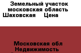 Земельный участок московская область (Шаховская) › Цена ­ 230 000 - Московская обл. Недвижимость » Земельные участки продажа   